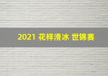 2021 花样滑冰 世锦赛